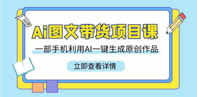 Ai图文带货项目课，一部手机利用AI一键生成原创作品(22节课)-89网创