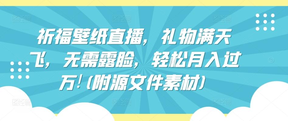 祈福壁纸直播，礼物满天飞，无需露脸，轻松月入过万!(附源文件素材)【揭秘】-89网创