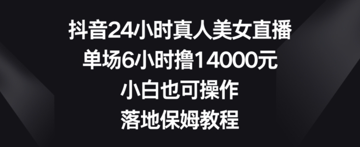 抖音24小时真人美女直播，单场6小时撸14000元，小白也可操作，落地保姆教程【揭秘】-89网创