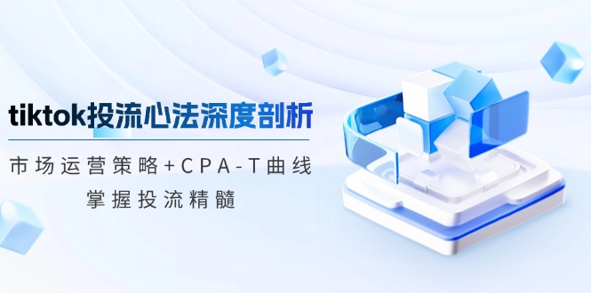tiktok投流心法深度剖析：市场运营策略+CPA-T曲线，掌握投流精髓-89网创