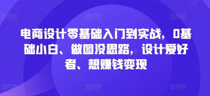 电商设计零基础入门到实战，0基础小白、做图没思路，设计爱好者、想赚钱变现-89网创