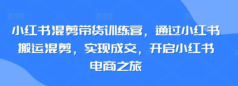 小红书混剪带货训练营，通过小红书搬运混剪，实现成交，开启小红书电商之旅-89网创