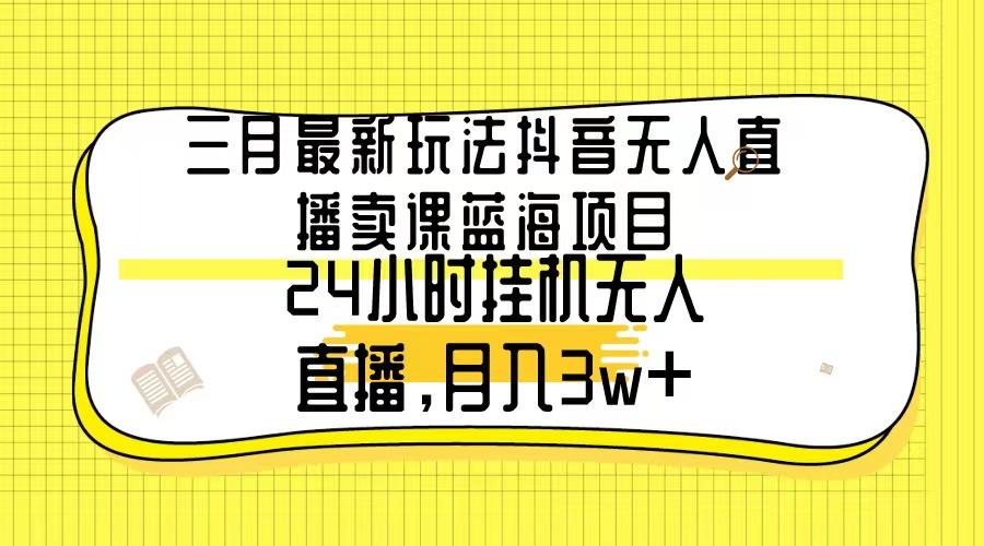 三月最新玩法抖音无人直播卖课蓝海项目，24小时无人直播，月入3w+-89网创