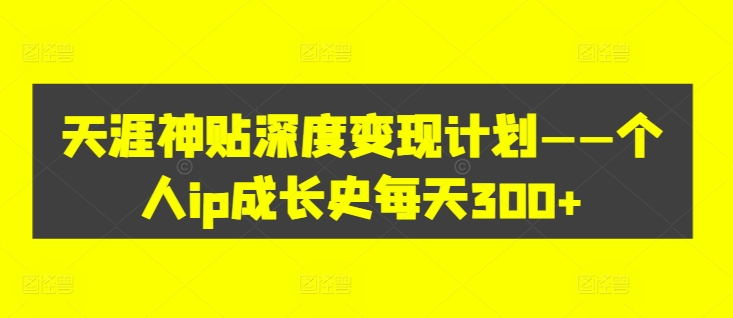 天涯神贴深度变现计划——个人ip成长史每天300+【揭秘】-89网创