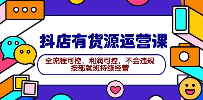 (9702期)2024抖店有货源运营课：全流程可控，利润可控，不会违规，按部就班持续经营-89网创