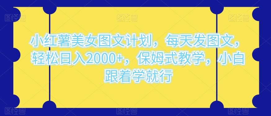 小红薯美女图文计划，每天发图文，轻松日入2000+，保姆式教学，小白跟着学就行-89网创