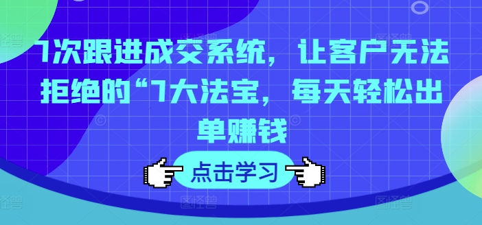 7次跟进成交系统，让客户无法拒绝的“7大法宝，每天轻松出单赚钱-89网创