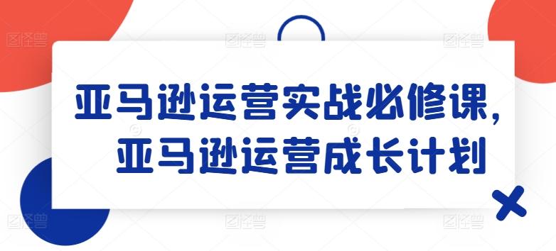 亚马逊运营实战必修课，亚马逊运营成长计划-89网创