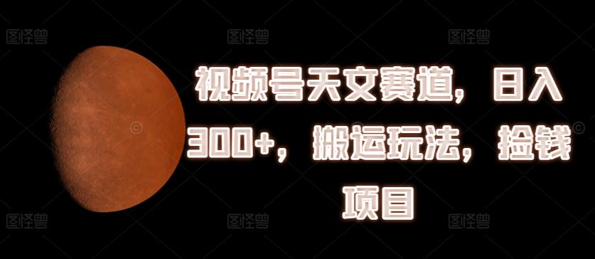 视频号天文赛道，日入300+，搬运玩法，捡钱项目【揭秘】-89网创