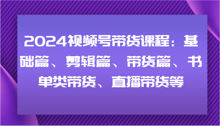 2024视频号带货课程：基础篇、剪辑篇、带货篇、书单类带货、直播带货等-89网创