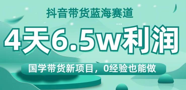 抖音带货蓝海赛道，国学带货新项目，0经验也能做，4天6.5w利润【揭秘】-89网创
