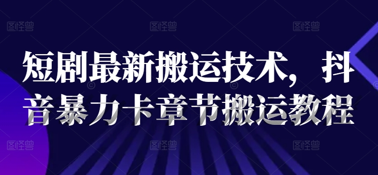 短剧最新搬运技术，抖音暴力卡章节搬运教程-89网创