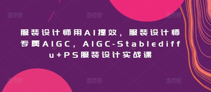 服装设计师用AI提效，服装设计师专属AIGC，AIGC-Stablediffu+PS服装设计实战课-89网创
