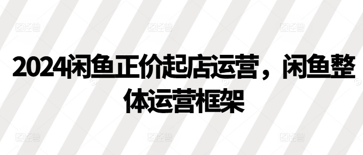 2024闲鱼正价起店运营，闲鱼整体运营框架-89网创