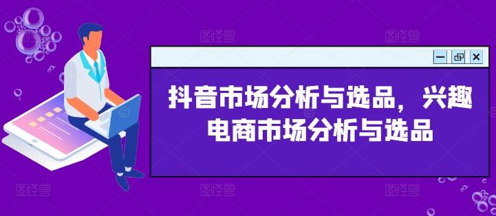 抖音市场分析与选品，兴趣电商市场分析与选品-89网创