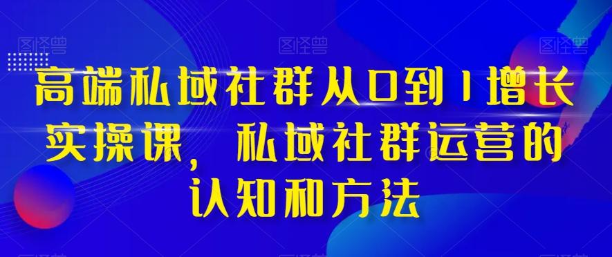 高端私域社群从0到1增长实操课，私域社群运营的认知和方法-89网创