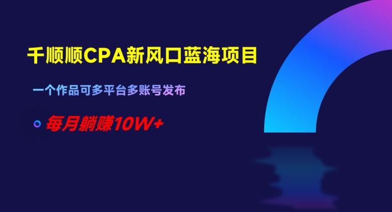 千顺顺CPA新风口蓝海项目，一个作品可多平台多账号发布，每月躺赚10W+【揭秘】-89网创