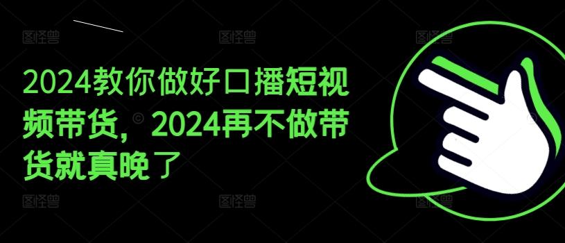 2024教你做好口播短视频带货，2024再不做带货就真晚了-89网创