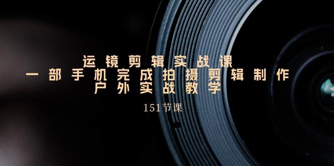 运镜剪辑实战课，一部手机完成拍摄剪辑制作，户外实战教学(151节课-89网创