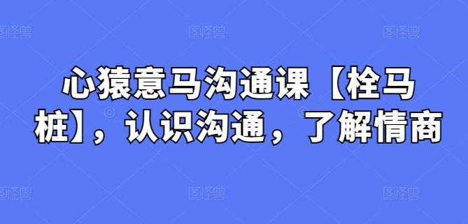 心猿意马沟通课【栓马桩】，认识沟通，了解情商-89网创