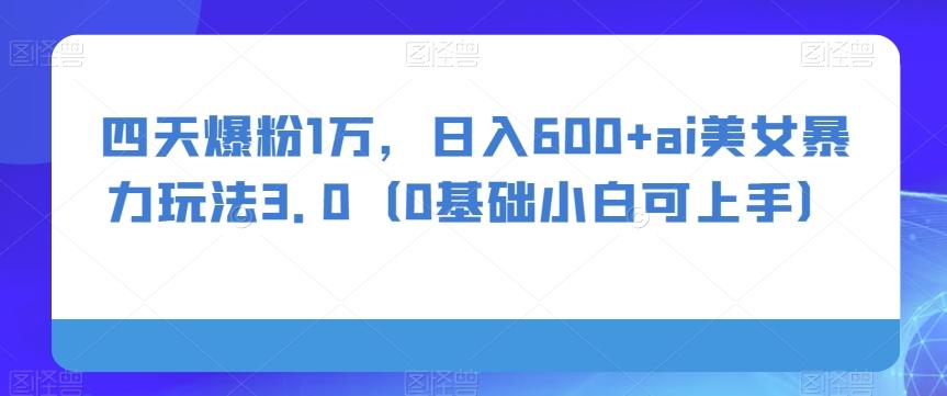 四天爆粉1万，日入600+ai美女暴力玩法3.0（0基础小白可上手）-89网创