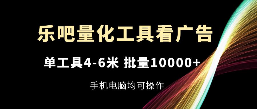 乐吧量化工具看广告，单工具4-6米，批量10000+，手机电脑均可操作-89网创