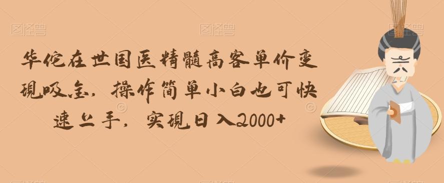 华佗在世国医精髓高客单价变现吸金，操作简单小白也可快速上手，实现日入2000+【揭秘】-89网创