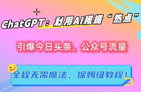 ChatGPT：利用AI根据“热点”引爆今日头条、公众号流量，无需魔法，保姆级教程【揭秘】-89网创