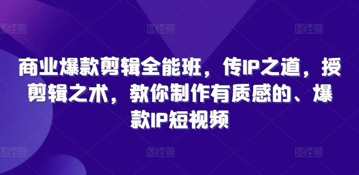 商业爆款剪辑全能班，传IP之道，授剪辑之术，教你制作有质感的、爆款IP短视频-89网创