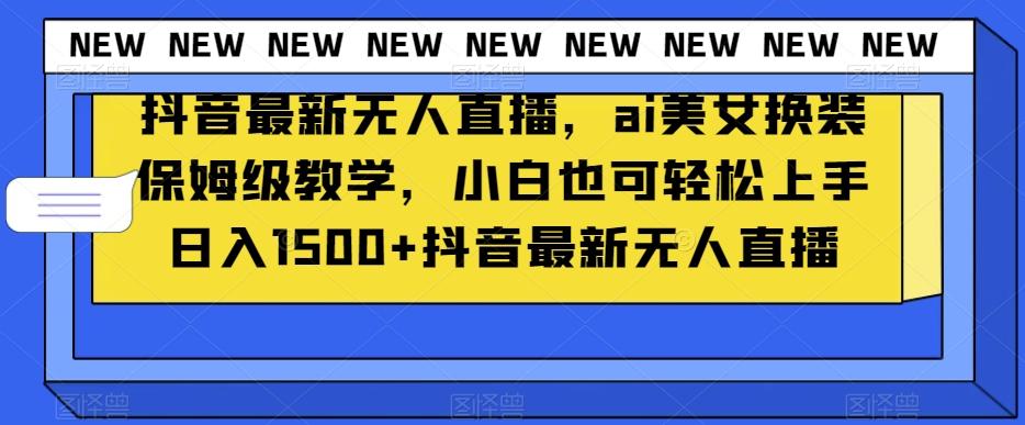 抖音最新无人直播，ai美女换装保姆级教学，小白也可轻松上手日入1500+【揭秘】-89网创