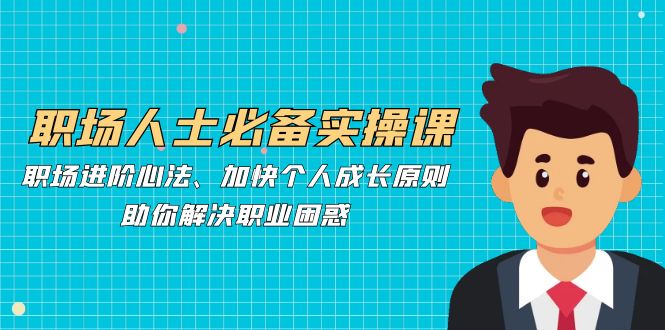 职场人士必备实操课：职场进阶心法、加快个人成长原则，助你解决职业困惑-89网创