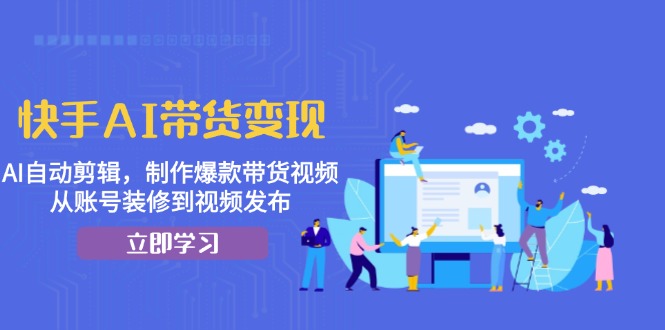 快手AI带货变现：AI自动剪辑，制作爆款带货视频，从账号装修到视频发布-89网创
