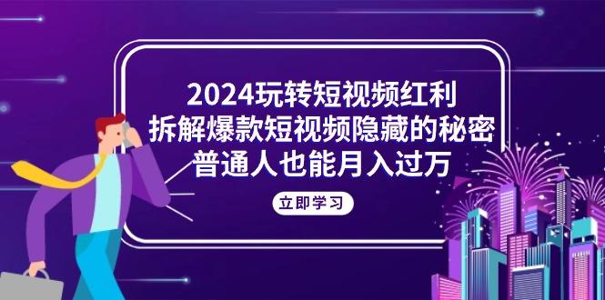 2024玩转短视频红利，拆解爆款短视频隐藏的秘密，普通人也能月入过万-89网创