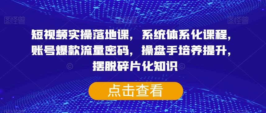 短视频实操落地课，系统体系化课程，账号爆款流量密码，操盘手培养提升，摆脱碎片化知识-89网创