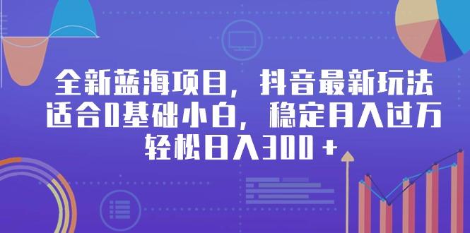 全新蓝海项目，抖音最新玩法，适合0基础小白，稳定月入过万，轻松日入300＋-89网创