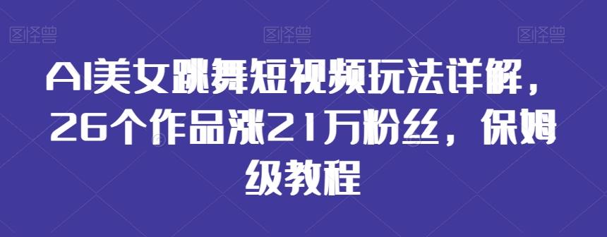 AI美女跳舞短视频玩法详解，26个作品涨21万粉丝，保姆级教程【揭秘】-89网创
