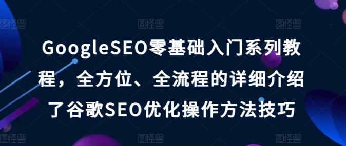 GoogleSEO零基础入门系列教程，全方位、全流程的详细介绍了谷歌SEO优化操作方法技巧-89网创