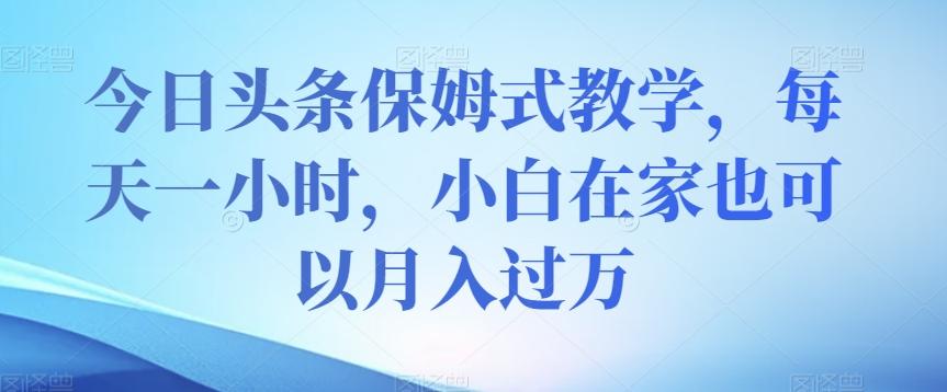 今日头条保姆式教学，每天一小时，小白在家也可以月入过万【揭秘】-89网创