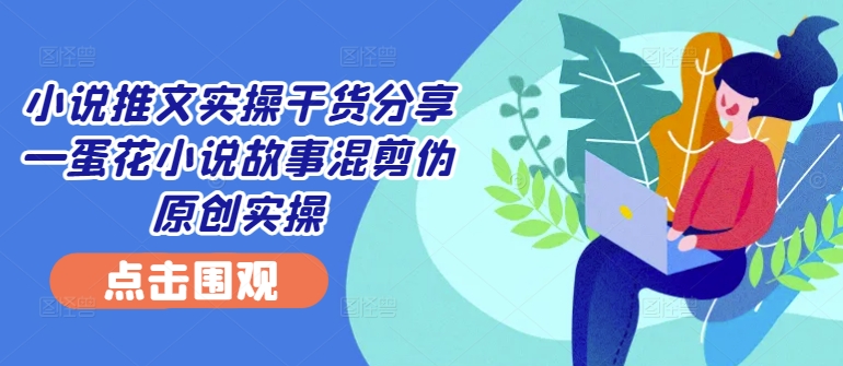 小说推文实操干货分享—蛋花小说故事混剪伪原创实操-89网创