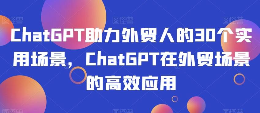 ChatGPT助力外贸人的30个实用场景，ChatGPT在外贸场景的高效应用-89网创