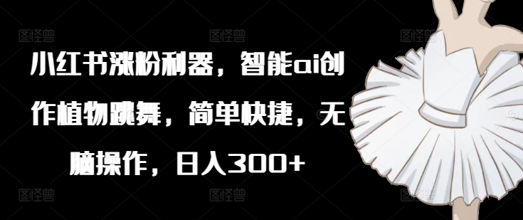 小红书涨粉利器，智能ai创作植物跳舞，简单快捷，无脑操作，日入300+-89网创