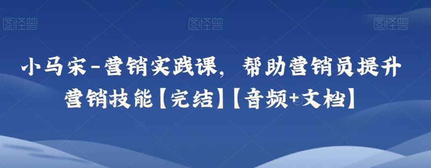 小马宋-营销实践课，帮助营销员提升营销技能【完结】【音频+文档】-89网创