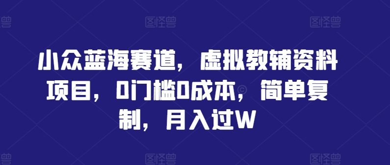 小众蓝海赛道，虚拟教辅资料项目，0门槛0成本，简单复制，月入过W【揭秘】-89网创