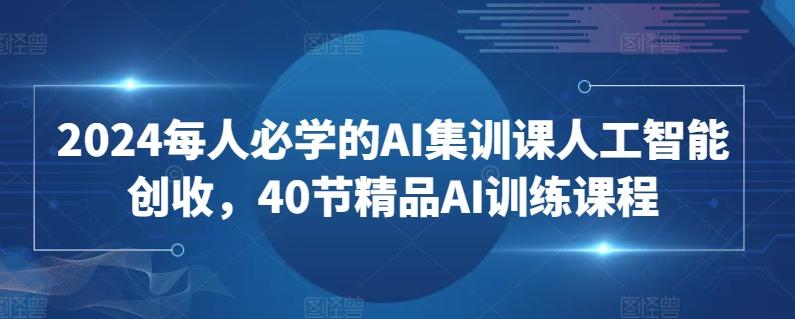 2024每人必学的AI集训课人工智能创收，40节精品AI训练课程-89网创