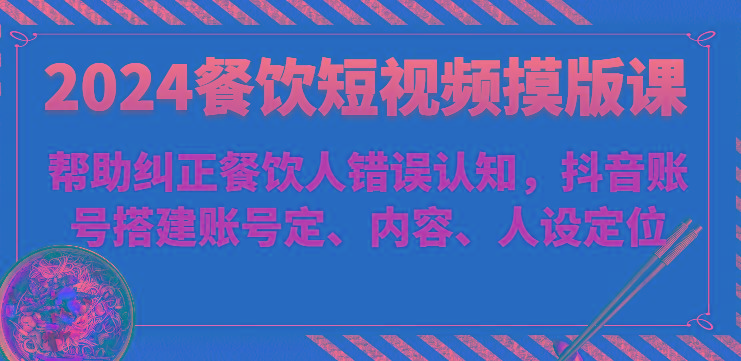 2024餐饮短视频摸版课-帮助纠正餐饮人错误认知，抖音账号搭建账号定、内容、人设定位-89网创