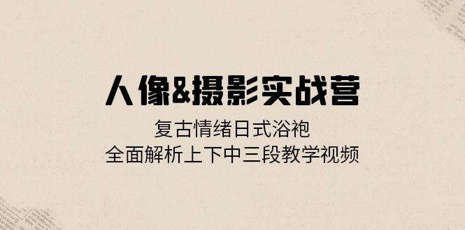 人像&摄影实战营：复古情绪日式浴袍，全面解析上下中三段教学视频-89网创