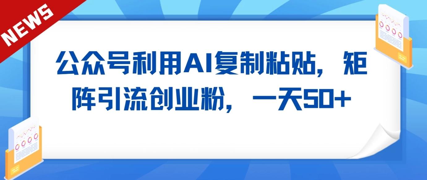公众号利用AI工具复制粘贴矩阵引流创业粉，一天50+-89网创
