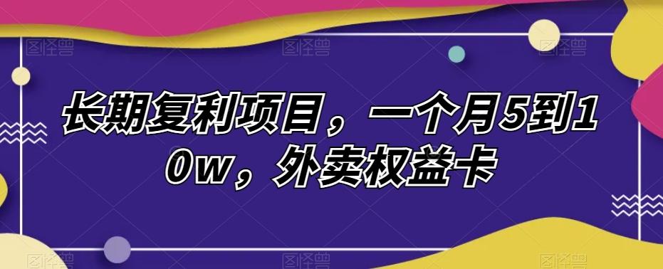 长期复利项目，一个月5到10w，外卖权益卡-89网创