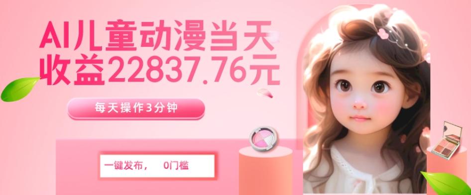 AI儿童动漫、当天收益22837.76元？每天仅需3分钟、无脑搬运、一键生成-89网创