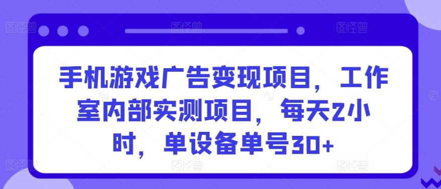 手机游戏广告变现项目，工作室内部实测项目，每天2小时，单设备单号30+【揭秘】-89网创